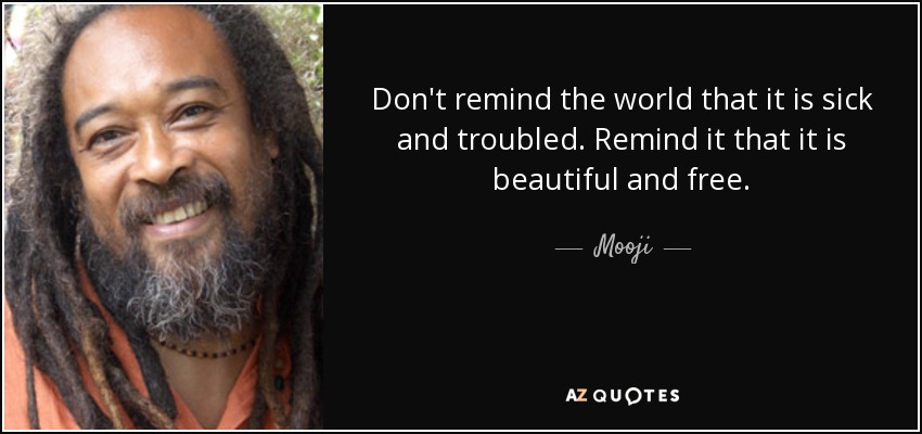 Don't remind the world that it is sick and troubled. Remind it that it is beautiful and free. - Mooji
