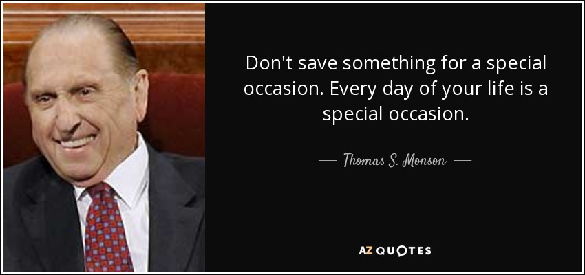 Don't save something for a special occasion. Every day of your life is a special occasion. - Thomas S. Monson