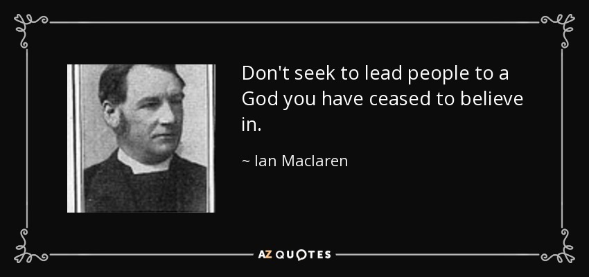 Don't seek to lead people to a God you have ceased to believe in. - Ian Maclaren