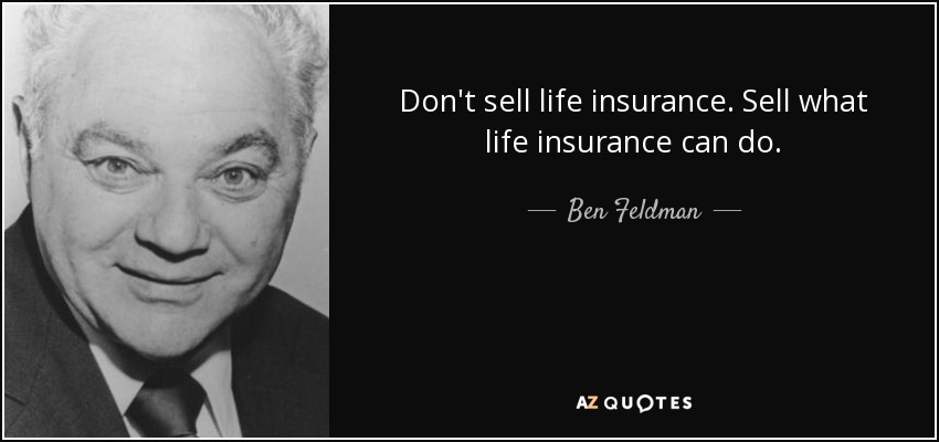 Don't sell life insurance. Sell what life insurance can do. - Ben Feldman
