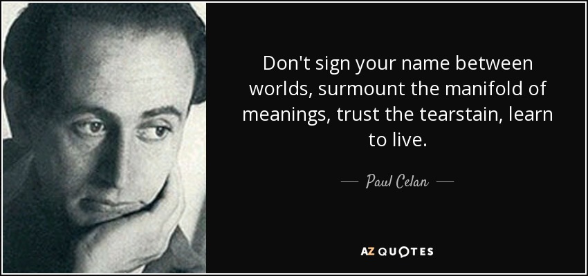 Don't sign your name between worlds, surmount the manifold of meanings, trust the tearstain, learn to live. - Paul Celan
