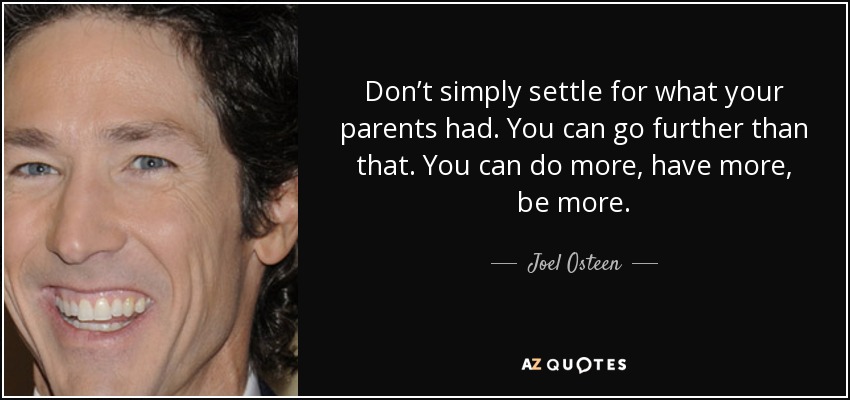 Don’t simply settle for what your parents had. You can go further than that. You can do more, have more, be more. - Joel Osteen