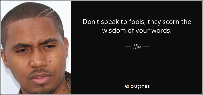 Don't speak to fools, they scorn the wisdom of your words. - Nas