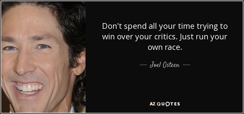 Don't spend all your time trying to win over your critics. Just run your own race. - Joel Osteen