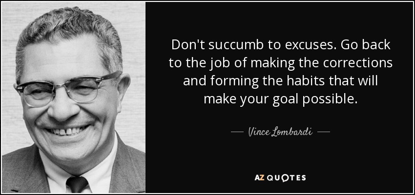 Don't succumb to excuses. Go back to the job of making the corrections and forming the habits that will make your goal possible. - Vince Lombardi