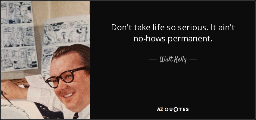 Don't take life so serious. It ain't no-hows permanent. - Walt Kelly