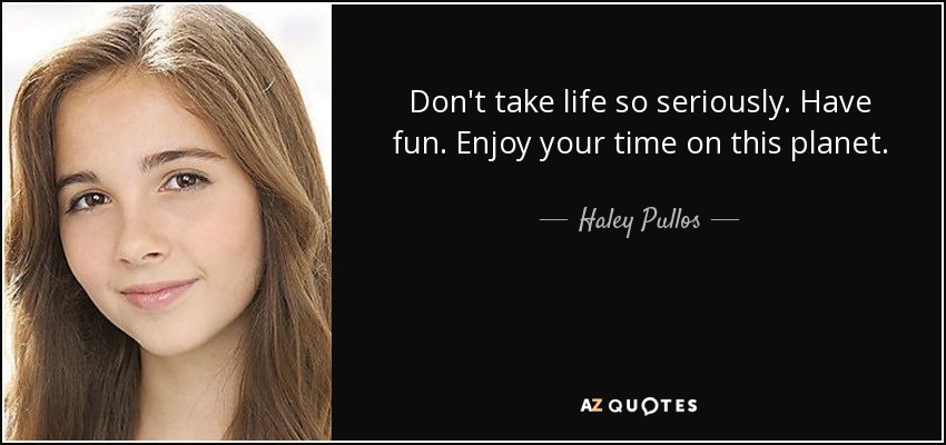 Don't take life so seriously. Have fun. Enjoy your time on this planet. - Haley Pullos