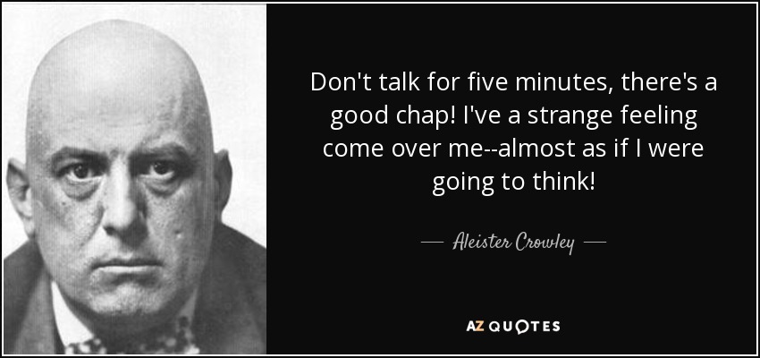 Don't talk for five minutes, there's a good chap! I've a strange feeling come over me--almost as if I were going to think! - Aleister Crowley
