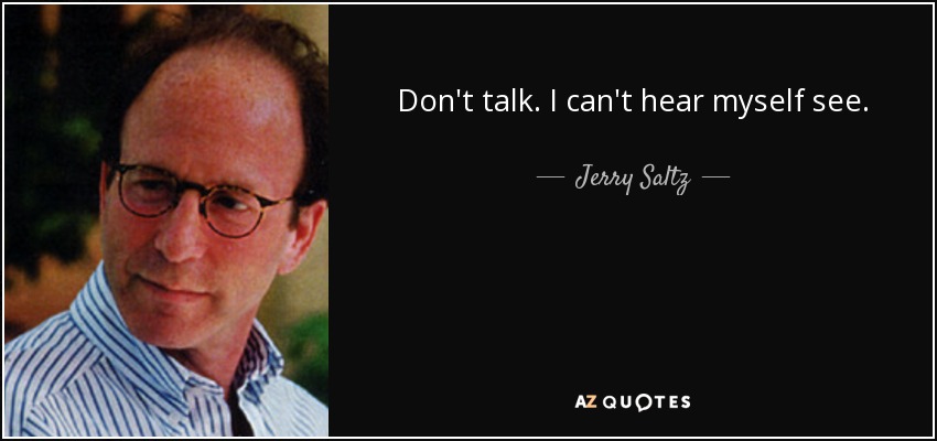 Don't talk. I can't hear myself see. - Jerry Saltz