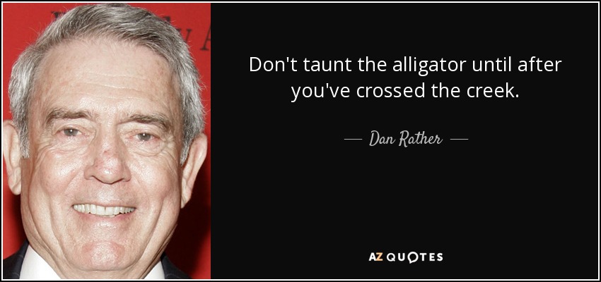 Don't taunt the alligator until after you've crossed the creek. - Dan Rather
