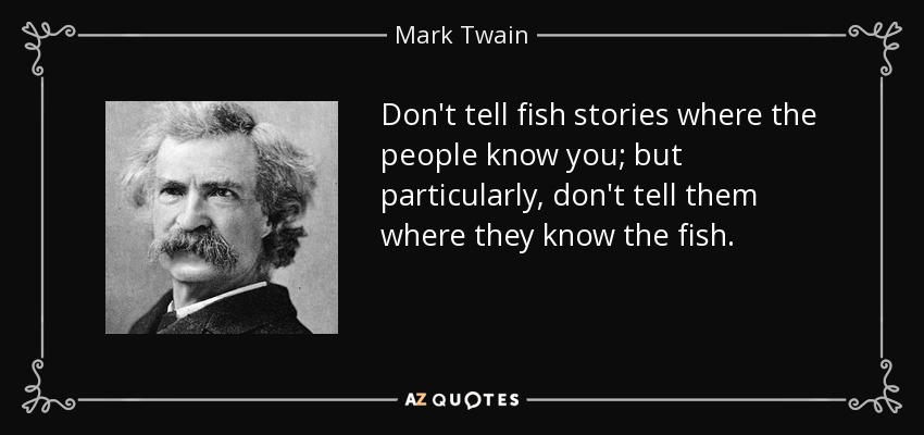 Don't tell fish stories where the people know you; but particularly, don't tell them where they know the fish. - Mark Twain