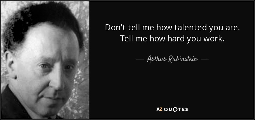 Don't tell me how talented you are. Tell me how hard you work. - Arthur Rubinstein