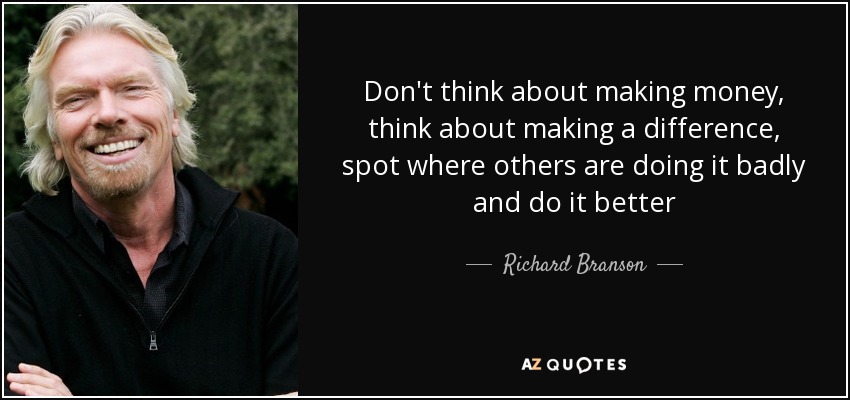 Don't think about making money, think about making a difference, spot where others are doing it badly and do it better - Richard Branson