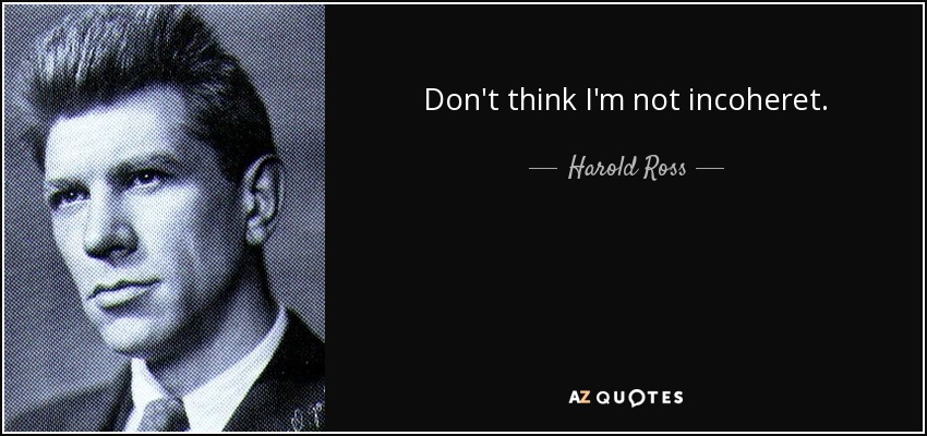 Don't think I'm not incoheret. - Harold Ross