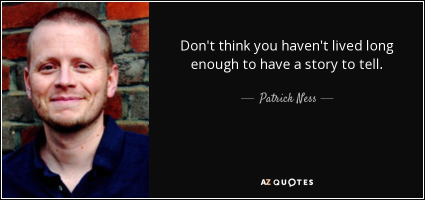 Don't think you haven't lived long enough to have a story to tell. - Patrick Ness