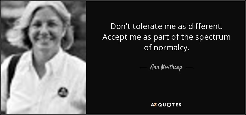 Don't tolerate me as different. Accept me as part of the spectrum of normalcy. - Ann Northrop
