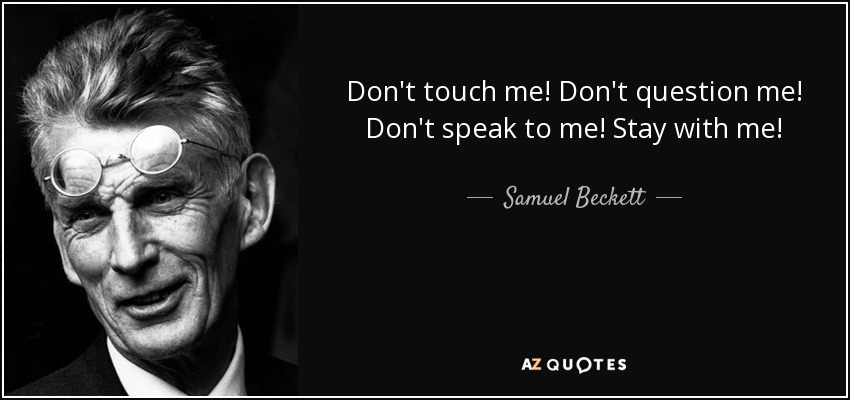 Don't touch me! Don't question me! Don't speak to me! Stay with me! - Samuel Beckett