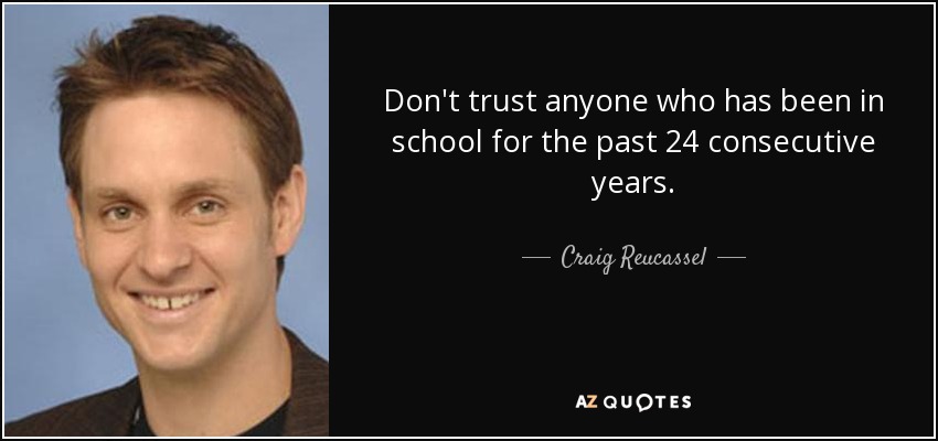 Don't trust anyone who has been in school for the past 24 consecutive years. - Craig Reucassel