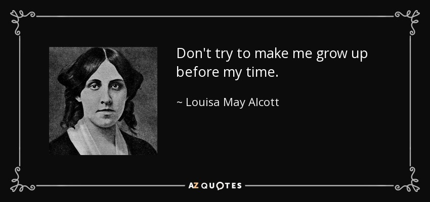Don't try to make me grow up before my time. - Louisa May Alcott