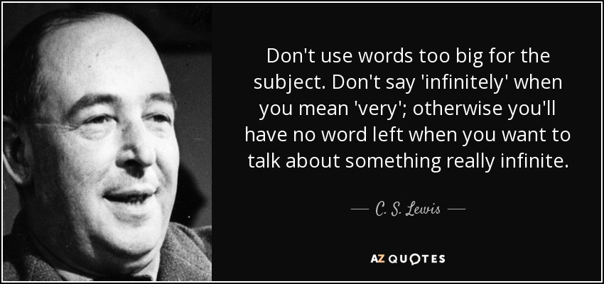 Don't use words too big for the subject. Don't say 'infinitely' when you mean 'very'; otherwise you'll have no word left when you want to talk about something really infinite. - C. S. Lewis