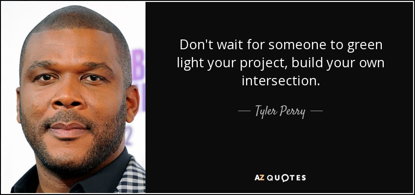 Don't wait for someone to green light your project, build your own intersection. - Tyler Perry