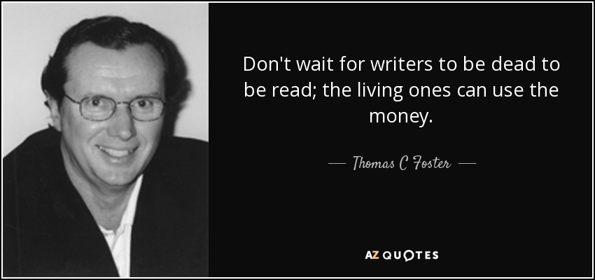 Don't wait for writers to be dead to be read; the living ones can use the money. - Thomas C Foster