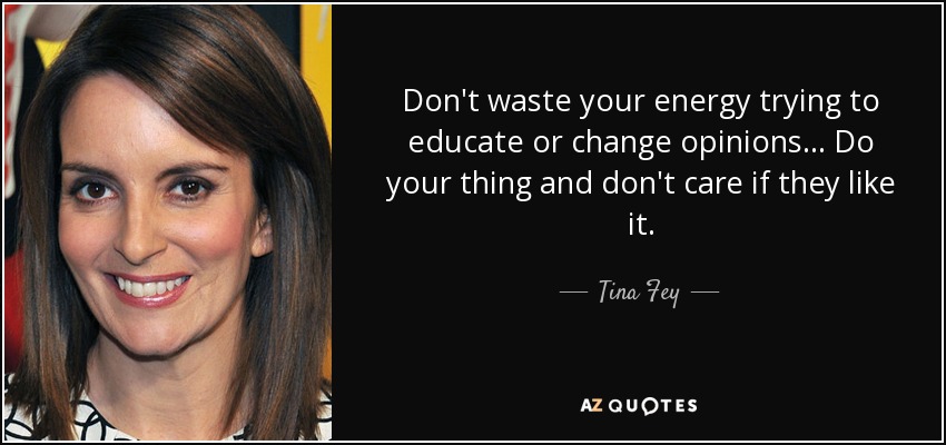 Don't waste your energy trying to educate or change opinions... Do your thing and don't care if they like it. - Tina Fey