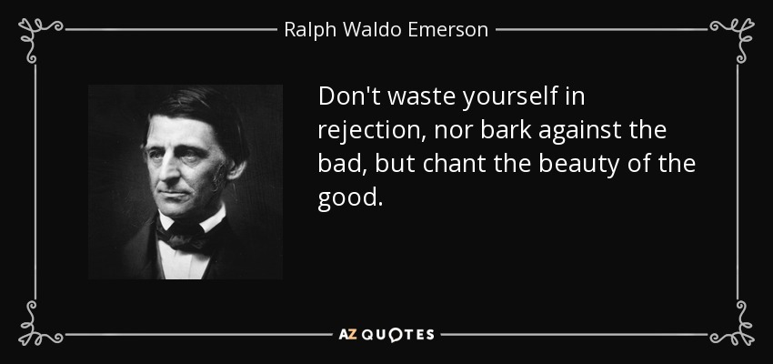 Don't waste yourself in rejection, nor bark against the bad, but chant the beauty of the good. - Ralph Waldo Emerson
