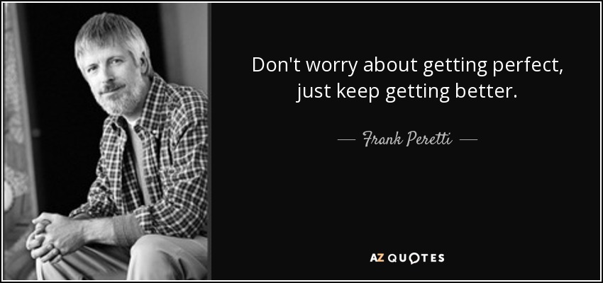 Don't worry about getting perfect, just keep getting better. - Frank Peretti