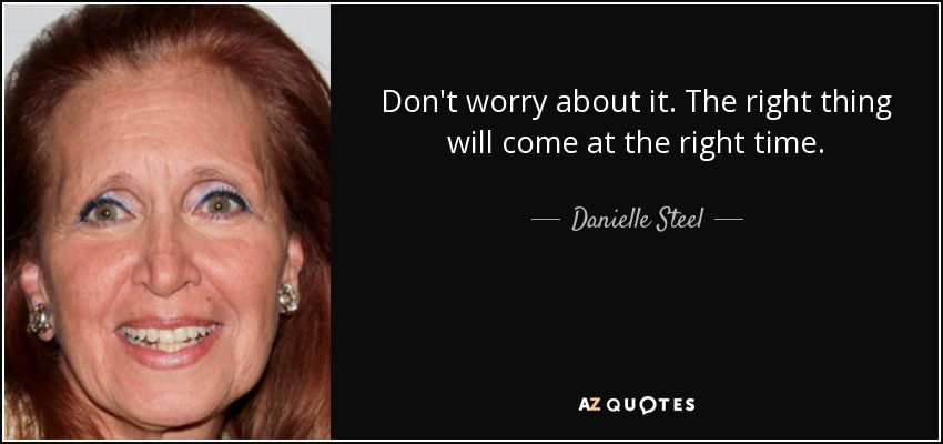 Don't worry about it. The right thing will come at the right time. - Danielle Steel