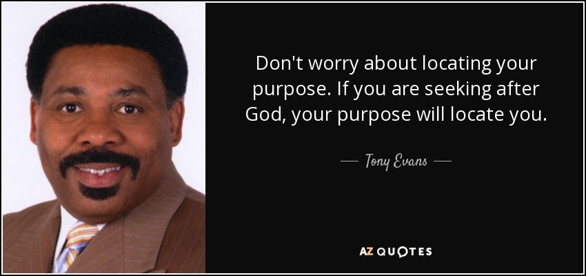 Don't worry about locating your purpose. If you are seeking after God, your purpose will locate you. - Tony Evans