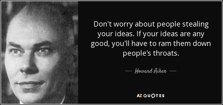 Don't worry about people stealing your ideas. If your ideas are any good, you'll have to ram them down people's throats. - Howard Aiken