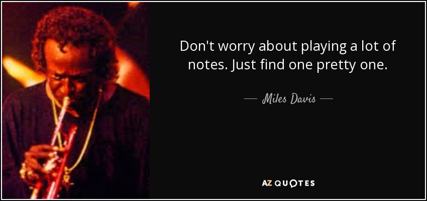 Don't worry about playing a lot of notes. Just find one pretty one. - Miles Davis