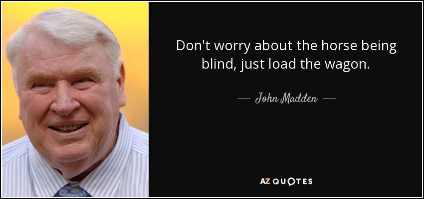 Don't worry about the horse being blind, just load the wagon. - John Madden