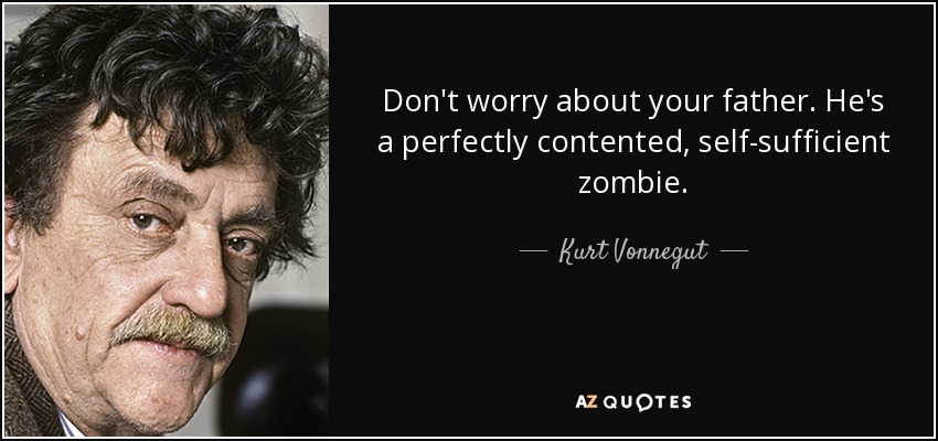 Don't worry about your father. He's a perfectly contented, self-sufficient zombie. - Kurt Vonnegut