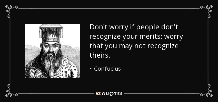 Don't worry if people don't recognize your merits; worry that you may not recognize theirs. - Confucius
