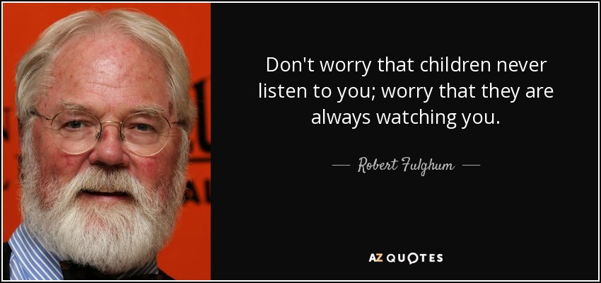 Don't worry that children never listen to you; worry that they are always watching you. - Robert Fulghum