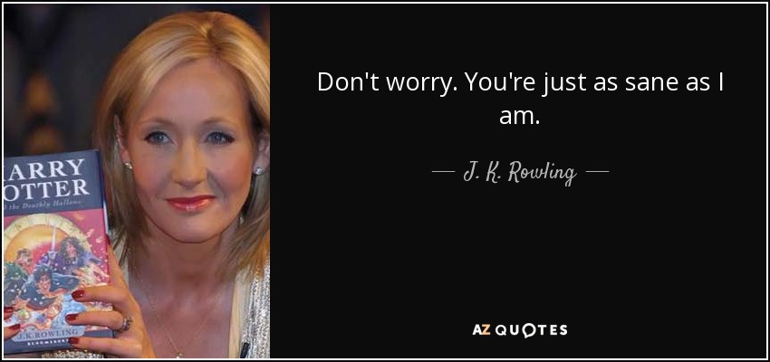 Don't worry. You're just as sane as I am. - J. K. Rowling