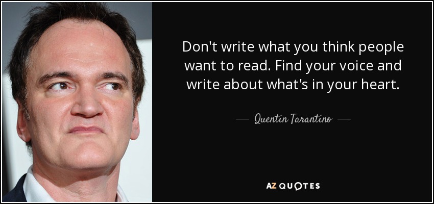Don't write what you think people want to read. Find your voice and write about what's in your heart. - Quentin Tarantino
