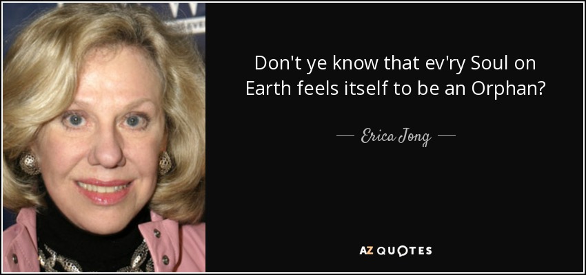 Don't ye know that ev'ry Soul on Earth feels itself to be an Orphan? - Erica Jong