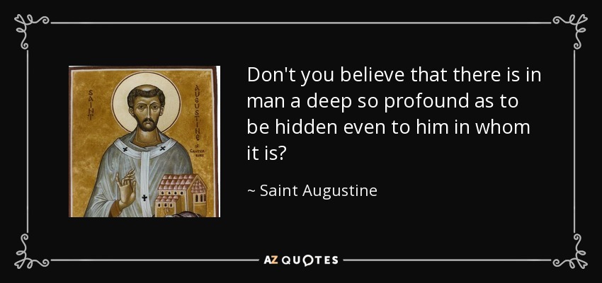 Don't you believe that there is in man a deep so profound as to be hidden even to him in whom it is? - Saint Augustine