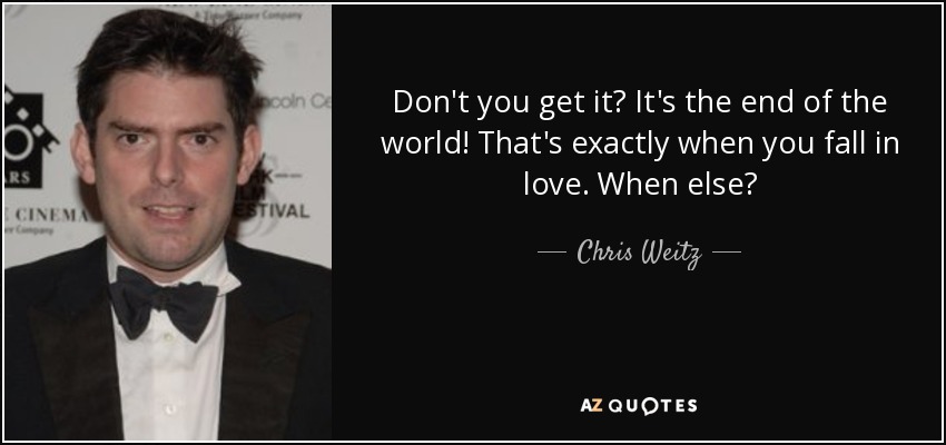 Don't you get it? It's the end of the world! That's exactly when you fall in love. When else? - Chris Weitz