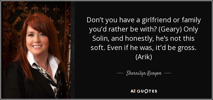 Don’t you have a girlfriend or family you’d rather be with? (Geary) Only Solin, and honestly, he’s not this soft. Even if he was, it’d be gross. (Arik) - Sherrilyn Kenyon