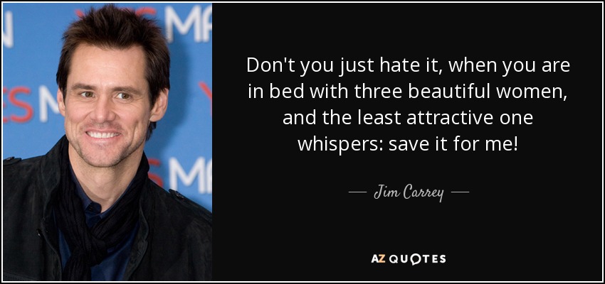 Don't you just hate it, when you are in bed with three beautiful women, and the least attractive one whispers: save it for me! - Jim Carrey