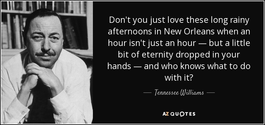Don't you just love these long rainy afternoons in New Orleans when an hour isn't just an hour — but a little bit of eternity dropped in your hands — and who knows what to do with it? - Tennessee Williams