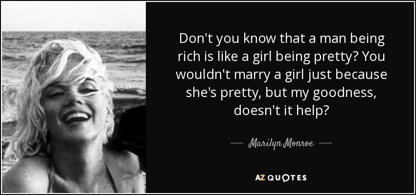 Don't you know that a man being rich is like a girl being pretty? You wouldn't marry a girl just because she's pretty, but my goodness, doesn't it help? - Marilyn Monroe