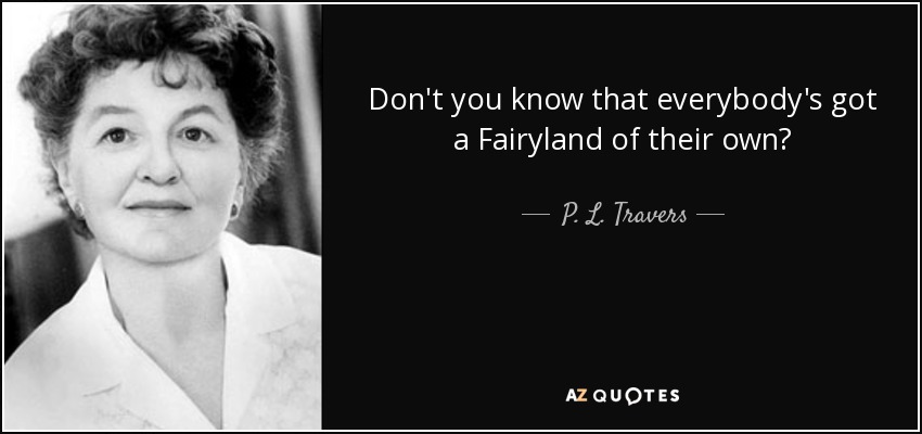 Don't you know that everybody's got a Fairyland of their own? - P. L. Travers