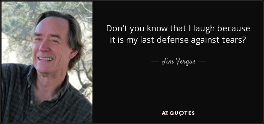 Don't you know that I laugh because it is my last defense against tears? - Jim Fergus