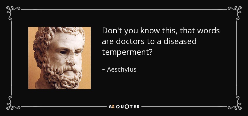 Don't you know this, that words are doctors to a diseased temperment? - Aeschylus