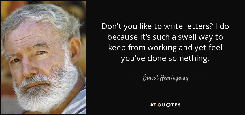 Don't you like to write letters? I do because it's such a swell way to keep from working and yet feel you've done something. - Ernest Hemingway